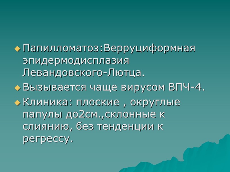 Папилломатоз:Верруциформная эпидермодисплазия Левандовского-Лютца. Вызывается чаще вирусом ВПЧ-4. Клиника: плоские , округлые папулы до2см.,склонные к